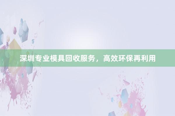 深圳专业模具回收服务，高效环保再利用